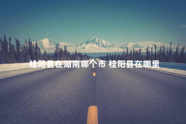 桂阳县在湖南哪个市 桂阳县在哪里